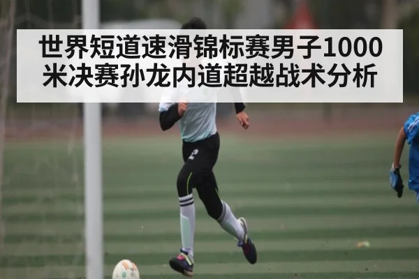 世界短道速滑锦标赛男子1000米决赛孙龙内道超越战术分析