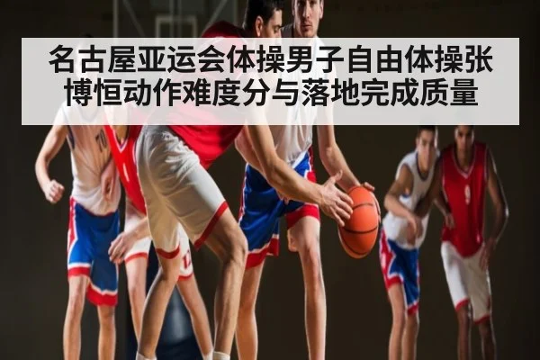 名古屋亚运会体操男子自由体操张博恒动作难度分与落地完成质量